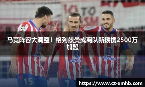 马竞阵容大调整！格列兹曼或离队新援携2500万加盟
