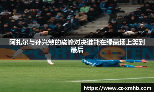 阿扎尔与孙兴慜的巅峰对决谁能在绿茵场上笑到最后