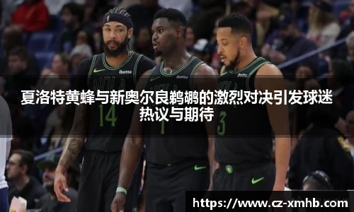 夏洛特黄蜂与新奥尔良鹈鹕的激烈对决引发球迷热议与期待