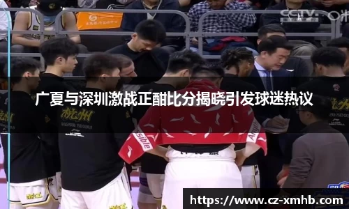 广夏与深圳激战正酣比分揭晓引发球迷热议